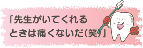 「先生がいてくれるときは痛くないだ（笑）」