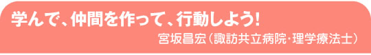 学んで、仲間を作って、行動しよう！　宮坂昌宏（諏訪共立病院・理学療法士）