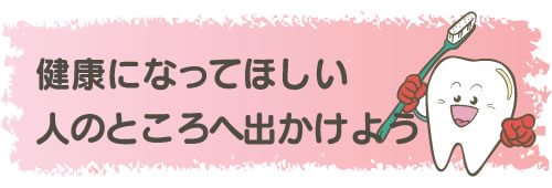 健康になってほしい人のところへ出かけよう