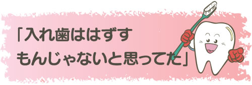 「入れ歯ははずすもんじゃないと思ってた」