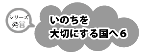 シリーズ発言　いのちを大切にする国へ６