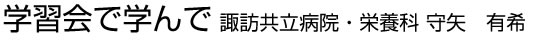 学習会で学んで 諏訪共立病院・栄養科 守矢　有希