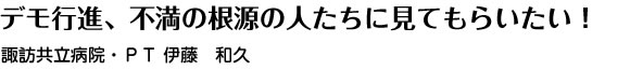 デモ行進、不満の根源の人たちに見てもらいたい！ 諏訪共立病院・ＰＴ 伊藤　和久