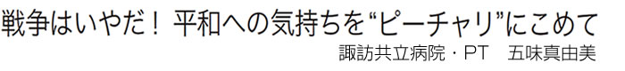 戦争はいやだ！ 平和への気持ちを"ピーチャリ"にこめて 諏訪共立病院・PT　五味真由美