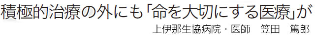 積極的治療の外にも「命を大切にする医療」が 上伊那生協病院・医師　笠田　篤郎