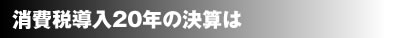 消費税導入20年の決算は