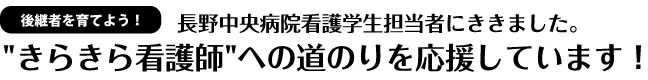 後継者を育てよう！ "きらきら看護師"への道のりを応援しています！ 長野中央病院看護学生担当者にききました。