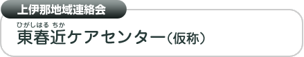 上伊那地域連絡会　東春近（ひがしはるちか）ケアセンター（仮称）