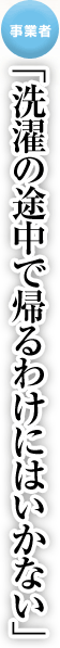 事業者「洗濯の途中で帰るわけにはいかない」