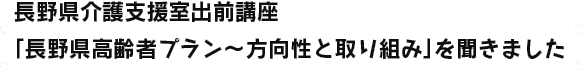 長野県介護支援室出前講座 「長野県高齢者プラン〜方向性と取り組み」を聞きました
