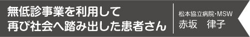 無低診事業を利用して再び社会へ踏み出した患者さん 松本協立病院・MSW 赤坂　律子