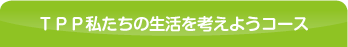 ＴＰＰ私たちの生活を考えようコース