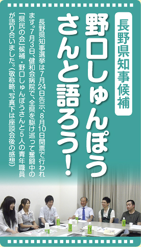 長野県知事候補 野口しゅんぽう さんと語ろう！　長野県知事選挙は７月24日告示、8月10日開票で行われます。７月３日、健和会病院で、全県を駆け巡って奮闘中の「県民の会」候補・野口しゅんぽうさんと５人の青年職員が語り合いました。（敬称略、写真下は座談会後の感想）