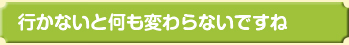 行かないと何も変わらないですね