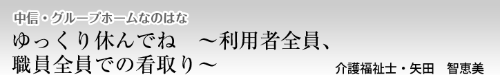 中信・グループホームなのはな　ゆっくり休んでね　～利用者全員、職員全員での看取り～　介護福祉士・矢田　智恵美