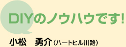 ＤＩＹのノウハウです！　小松　勇介 （ハートヒル川路）