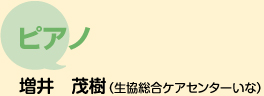 ピアノ　増井　茂樹（生協総合ケアセンターいな）