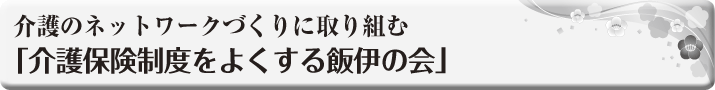 介護のネットワークづくりに 取り組む 「介護保険制度をよくする飯伊の会」