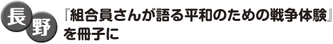 長野　『組合員さんが語る平和のための戦争体験』を冊子に 