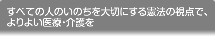 すべての人のいのちを 大切にする憲法の視点で、よりよい医療・介護を 