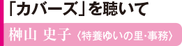 「カバーズ」を聴いて 榊山 史子 〈特養ゆいの里・事務〉