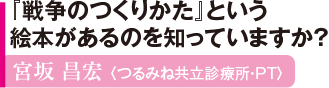 『戦争のつくりかた』という絵本があるのを知っていますか？ 宮坂 昌宏 〈つるみね共立診療所・PT〉