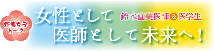 新年女子トーク　女性として医師として未来へ！　鈴木直美医師＆医学生