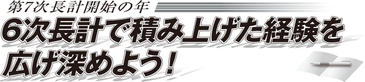 第7次長計開始の年　6次長計で積み上げた経験を広げ深めよう！