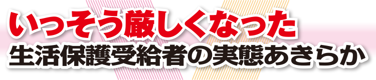 いっそう厳しくなった　生活保護受給者の実態あきらか