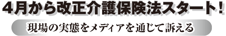 ４月から改正介護保険法スタート！現場の実態をメディア通じて訴える