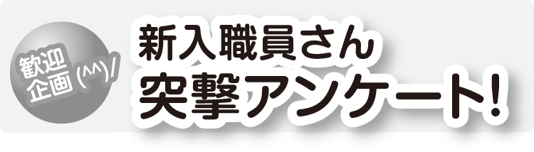 歓迎企画(^^)/ 新入職員さん突撃アンケート!