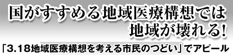 国がすすめる地域医療構想では地域が壊れる！　「3.18地域医療構想を考える市民のつどい」でアピール