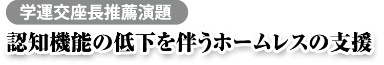 学運交座長推薦演題　認知機能の低下を伴うホームレスの支援