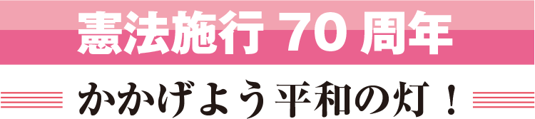 憲法施行70周年 かかげよう平和の灯！