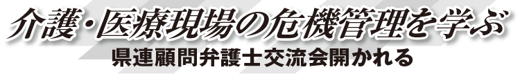 介護・医療現場の危機管理を学ぶ 県連顧問弁護士交流会開かれる