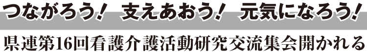 つながろう！支えあおう！元気になろう！　県連第16回看護介護活動研究交流集会開かれる