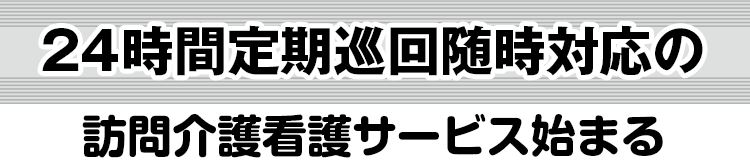 24時間定期巡回随時対応の訪問介護看護サービス始まる