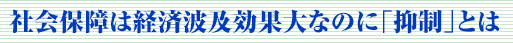 社会保障は経済波及効果大なのに「抑制」とは