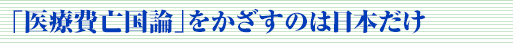 「医療費亡国論」をかざすのは日本だけ