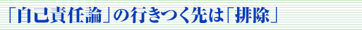 「自己責任論」の行きつく先は「排除」