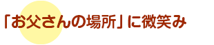 「お父さんの場所」に微笑み